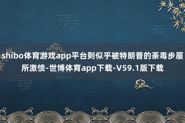 shibo体育游戏app平台则似乎被特朗普的荼毒步履所激愤-世博体育app下载-V59.1版下载