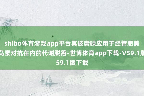 shibo体育游戏app平台其被庸碌应用于经管肥美和胰岛素对抗在内的代谢脱落-世博体育app下载-V59.1版下载