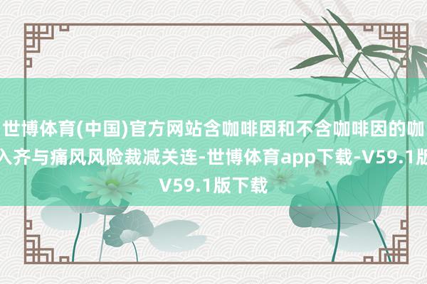 世博体育(中国)官方网站含咖啡因和不含咖啡因的咖啡摄入齐与痛风风险裁减关连-世博体育app下载-V59.1版下载