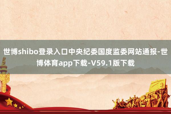 世博shibo登录入口中央纪委国度监委网站通报-世博体育app下载-V59.1版下载