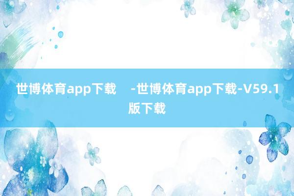 世博体育app下载    -世博体育app下载-V59.1版下载