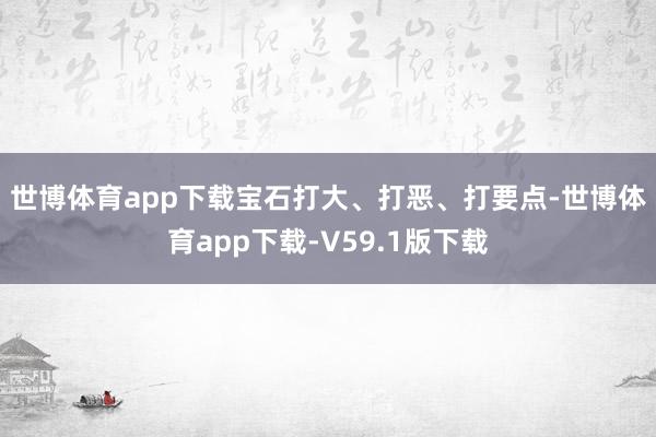 世博体育app下载　　宝石打大、打恶、打要点-世博体育app下载-V59.1版下载