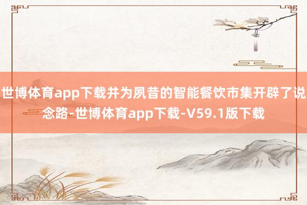 世博体育app下载并为夙昔的智能餐饮市集开辟了说念路-世博体育app下载-V59.1版下载