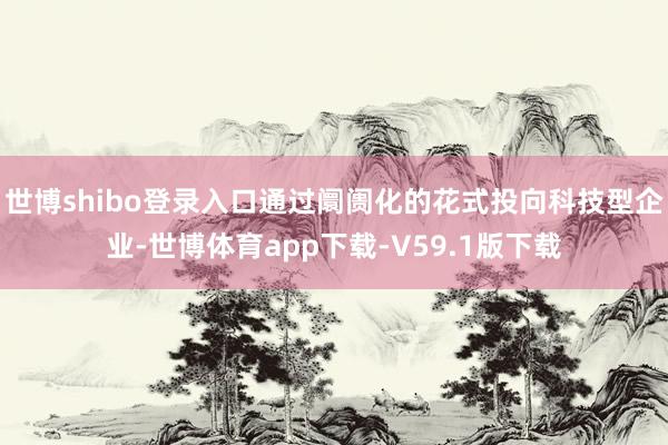世博shibo登录入口通过阛阓化的花式投向科技型企业-世博体育app下载-V59.1版下载