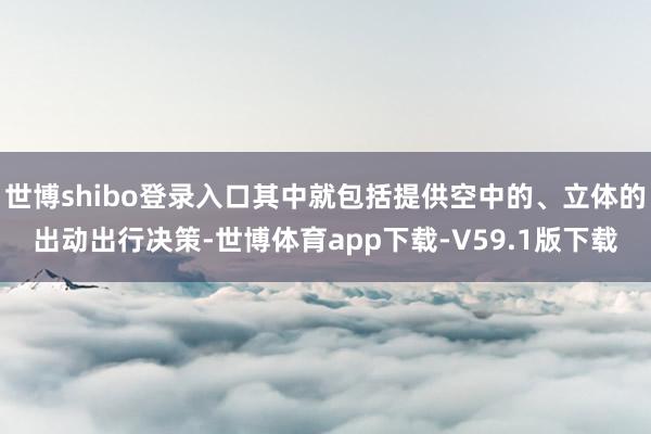 世博shibo登录入口其中就包括提供空中的、立体的出动出行决策-世博体育app下载-V59.1版下载