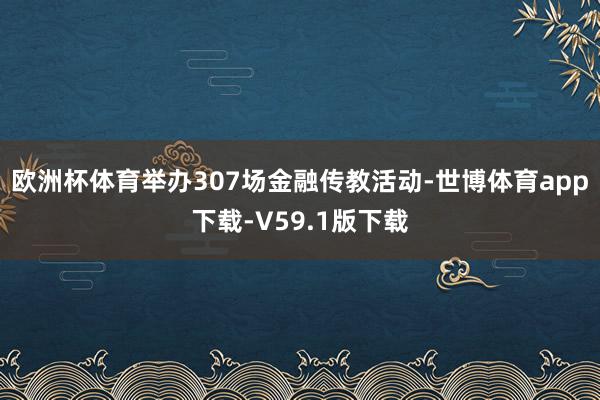 欧洲杯体育举办307场金融传教活动-世博体育app下载-V59.1版下载