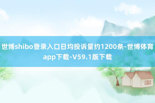 世博shibo登录入口日均投诉量约1200条-世博体育app下载-V59.1版下载