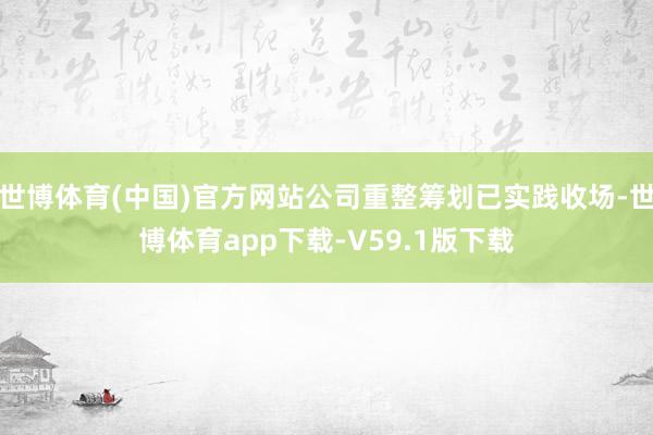 世博体育(中国)官方网站公司重整筹划已实践收场-世博体育app下载-V59.1版下载