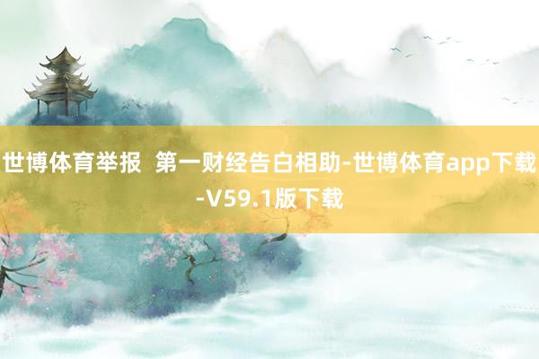 世博体育举报  第一财经告白相助-世博体育app下载-V59.1版下载