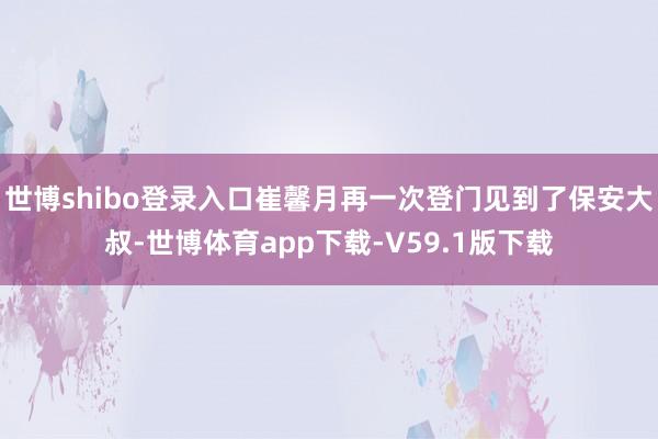 世博shibo登录入口崔馨月再一次登门见到了保安大叔-世博体育app下载-V59.1版下载
