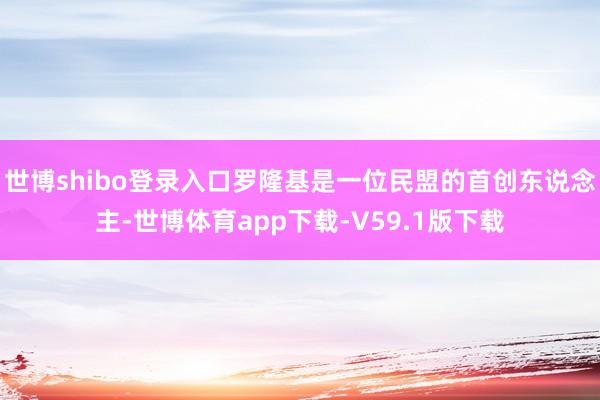 世博shibo登录入口罗隆基是一位民盟的首创东说念主-世博体育app下载-V59.1版下载