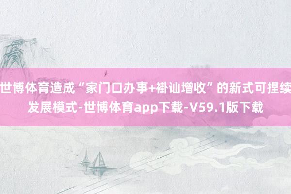 世博体育造成“家门口办事+褂讪增收”的新式可捏续发展模式-世博体育app下载-V59.1版下载