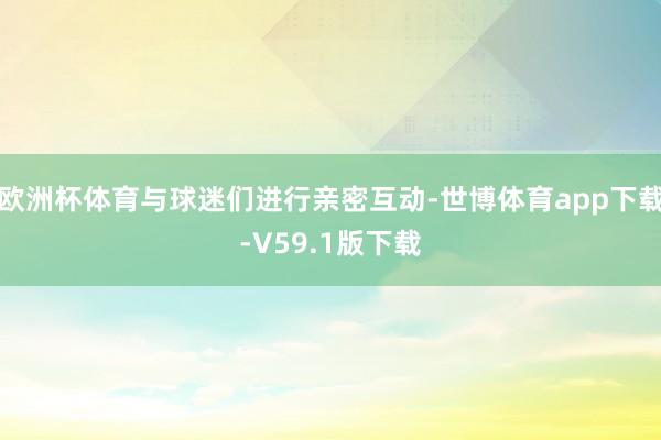 欧洲杯体育与球迷们进行亲密互动-世博体育app下载-V59.1版下载