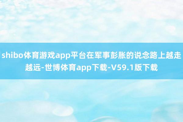 shibo体育游戏app平台在军事彭胀的说念路上越走越远-世博体育app下载-V59.1版下载