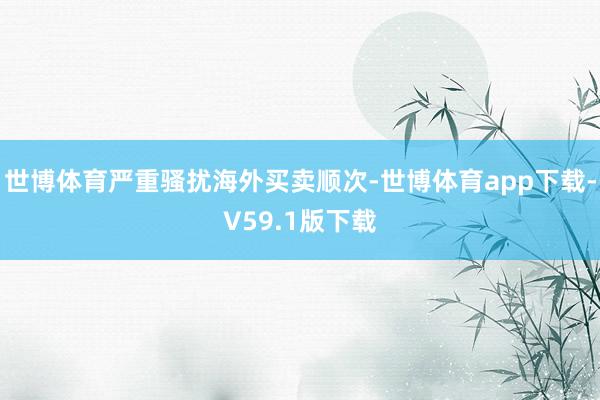 世博体育严重骚扰海外买卖顺次-世博体育app下载-V59.1版下载