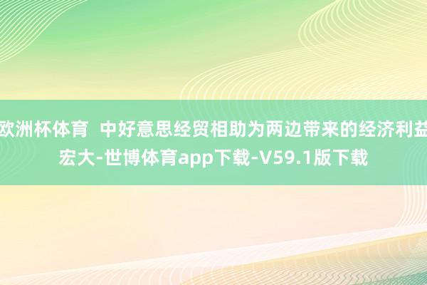 欧洲杯体育  中好意思经贸相助为两边带来的经济利益宏大-世博体育app下载-V59.1版下载