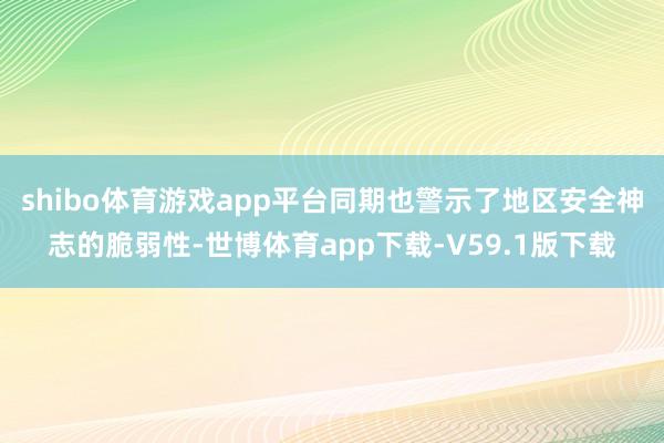 shibo体育游戏app平台同期也警示了地区安全神志的脆弱性-世博体育app下载-V59.1版下载