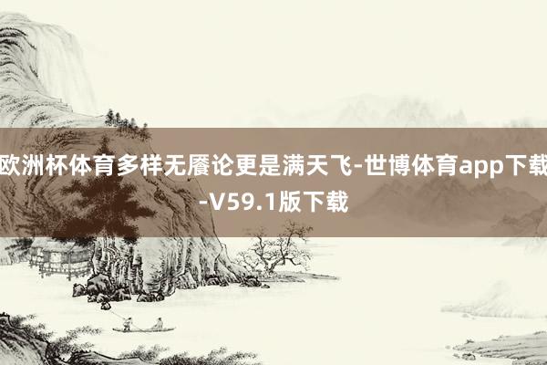 欧洲杯体育多样无餍论更是满天飞-世博体育app下载-V59.1版下载
