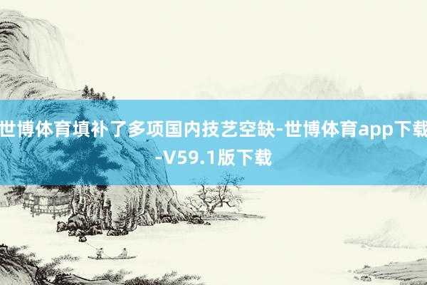 世博体育填补了多项国内技艺空缺-世博体育app下载-V59.1版下载