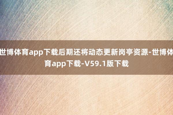 世博体育app下载后期还将动态更新岗亭资源-世博体育app下载-V59.1版下载