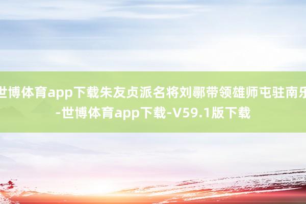 世博体育app下载朱友贞派名将刘鄩带领雄师屯驻南乐-世博体育app下载-V59.1版下载