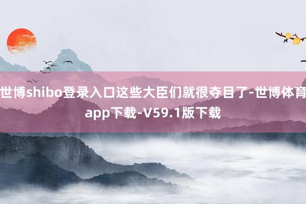 世博shibo登录入口这些大臣们就很夺目了-世博体育app下载-V59.1版下载