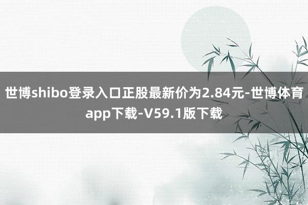 世博shibo登录入口正股最新价为2.84元-世博体育app下载-V59.1版下载