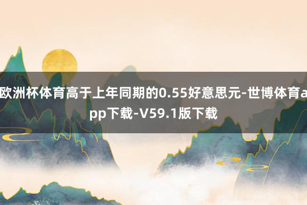 欧洲杯体育高于上年同期的0.55好意思元-世博体育app下载-V59.1版下载