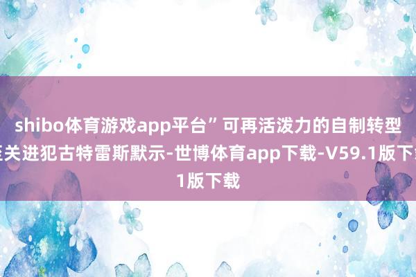 shibo体育游戏app平台”　　可再活泼力的自制转型至关进犯　　古特雷斯默示-世博体育app下载-V59.1版下载