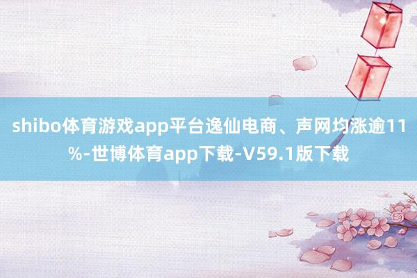 shibo体育游戏app平台逸仙电商、声网均涨逾11%-世博体育app下载-V59.1版下载