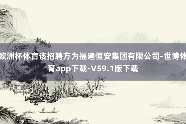 欧洲杯体育该招聘方为福建恒安集团有限公司-世博体育app下载-V59.1版下载