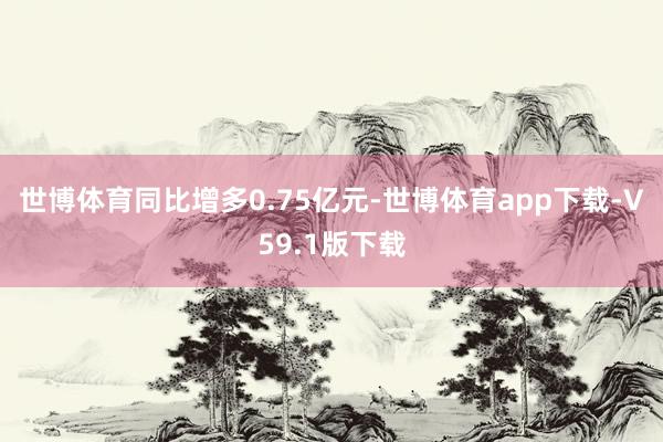 世博体育同比增多0.75亿元-世博体育app下载-V59.1版下载