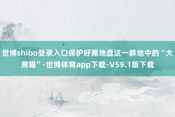世博shibo登录入口保护好黑地盘这一耕地中的“大熊猫”-世博体育app下载-V59.1版下载
