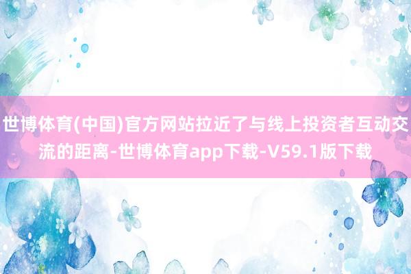 世博体育(中国)官方网站拉近了与线上投资者互动交流的距离-世博体育app下载-V59.1版下载