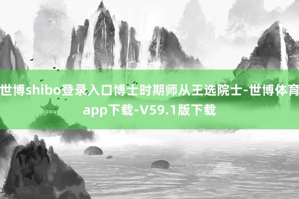 世博shibo登录入口博士时期师从王选院士-世博体育app下载-V59.1版下载