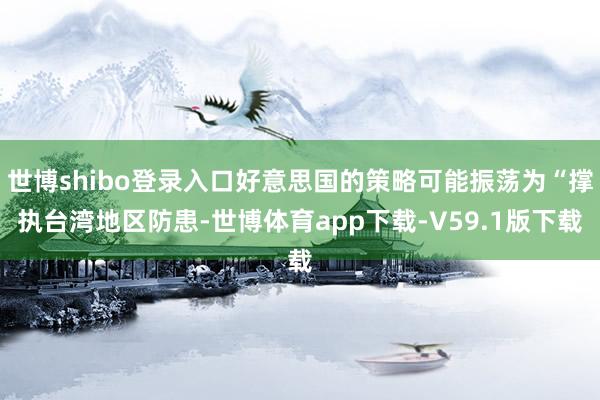 世博shibo登录入口好意思国的策略可能振荡为“撑执台湾地区防患-世博体育app下载-V59.1版下载