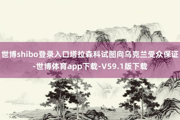 世博shibo登录入口塔拉森科试图向乌克兰受众保证-世博体育app下载-V59.1版下载