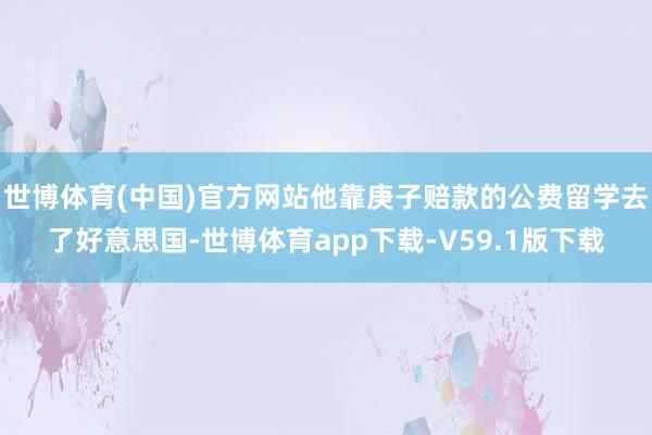 世博体育(中国)官方网站他靠庚子赔款的公费留学去了好意思国-世博体育app下载-V59.1版下载