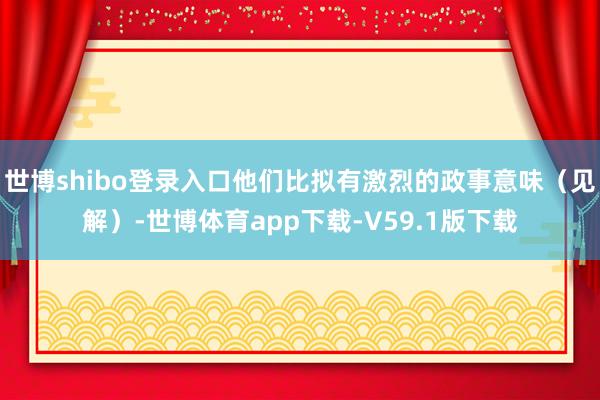 世博shibo登录入口他们比拟有激烈的政事意味（见解）-世博体育app下载-V59.1版下载