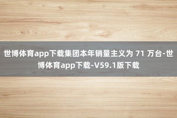 世博体育app下载集团本年销量主义为 71 万台-世博体育app下载-V59.1版下载