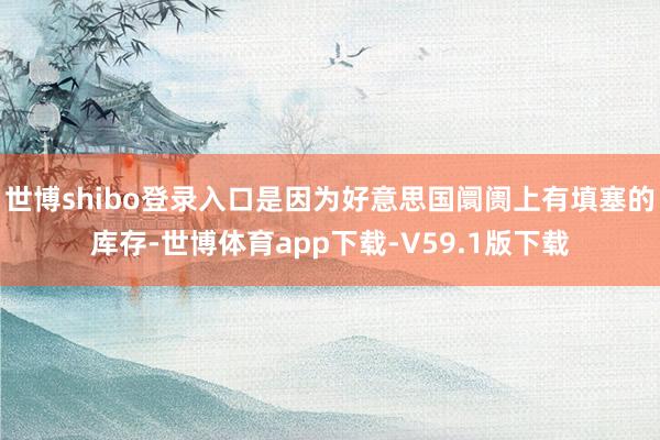 世博shibo登录入口是因为好意思国阛阓上有填塞的库存-世博体育app下载-V59.1版下载