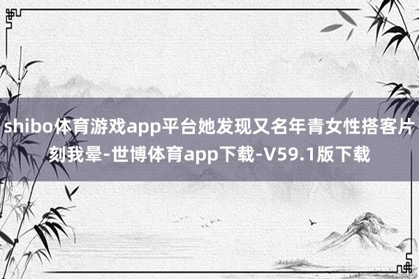 shibo体育游戏app平台她发现又名年青女性搭客片刻我晕-世博体育app下载-V59.1版下载