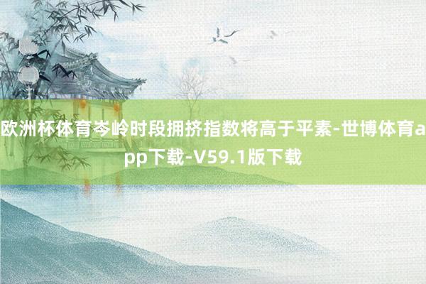 欧洲杯体育岑岭时段拥挤指数将高于平素-世博体育app下载-V59.1版下载