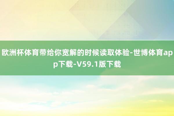欧洲杯体育带给你宽解的时候读取体验-世博体育app下载-V59.1版下载