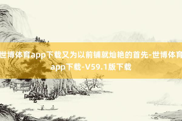 世博体育app下载又为以前铺就灿艳的首先-世博体育app下载-V59.1版下载