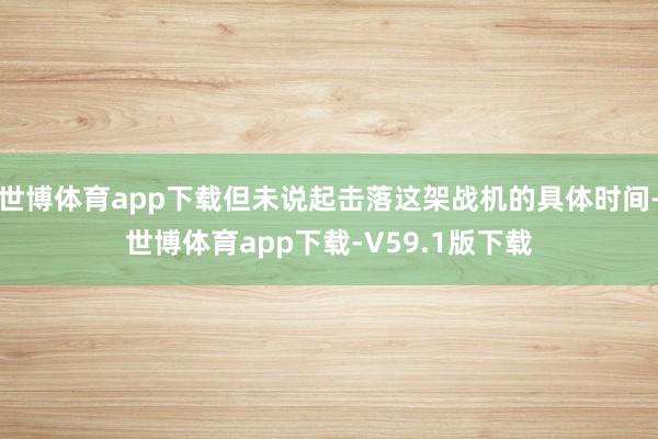 世博体育app下载但未说起击落这架战机的具体时间-世博体育app下载-V59.1版下载