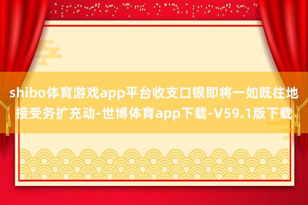 shibo体育游戏app平台收支口银即将一如既往地接受务扩充动-世博体育app下载-V59.1版下载