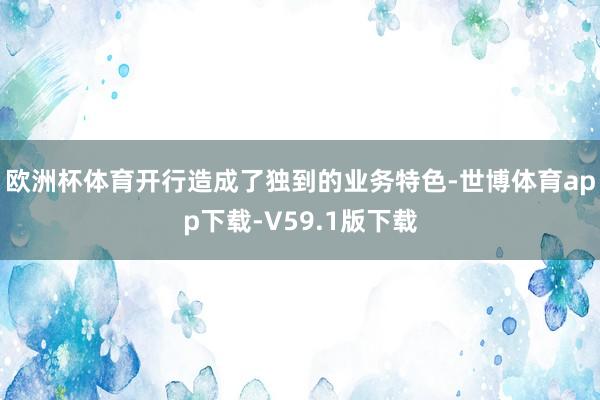 欧洲杯体育开行造成了独到的业务特色-世博体育app下载-V59.1版下载
