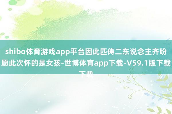 shibo体育游戏app平台因此匹俦二东说念主齐盼愿此次怀的是女孩-世博体育app下载-V59.1版下载