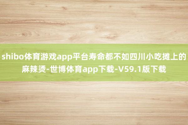 shibo体育游戏app平台寿命都不如四川小吃摊上的麻辣烫-世博体育app下载-V59.1版下载